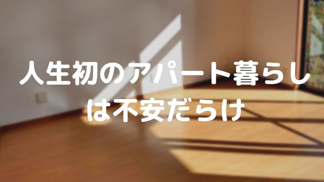 人生初のアパート暮らしは不安だらけ