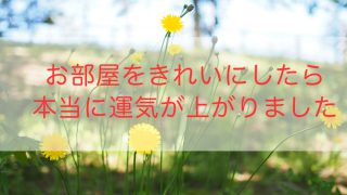 お部屋をきれいにしたら本当に運気が上がりました