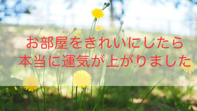 お部屋をきれいにしたら本当に運気が上がりました