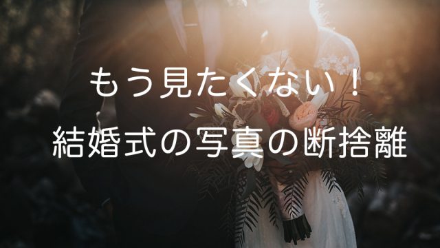 もう見たくない!結婚式の写真の断捨離